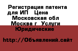 Регистрация патента для ИП › Цена ­ 1 500 - Московская обл., Москва г. Услуги » Юридические   
